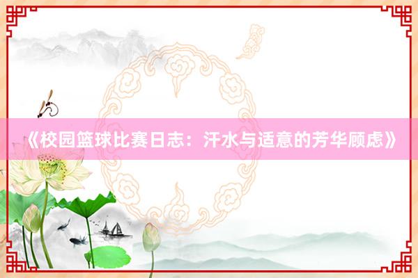 《校园篮球比赛日志：汗水与适意的芳华顾虑》