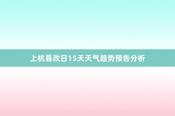 上杭县改日15天天气趋势预告分析