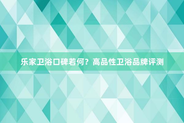 乐家卫浴口碑若何？高品性卫浴品牌评测